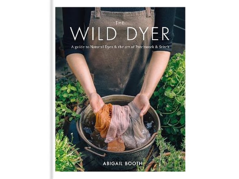 Wild Dyer: A guide to natural dyes & the art of patchwork & stitch