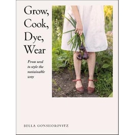 Grow, Cook, Dye, Wear : From Seed to Style the Sustainable Way