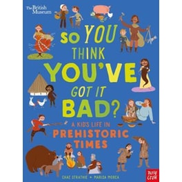 British Museum: So You Think You've Got It Bad? A Kid's Life in Prehistoric Times
