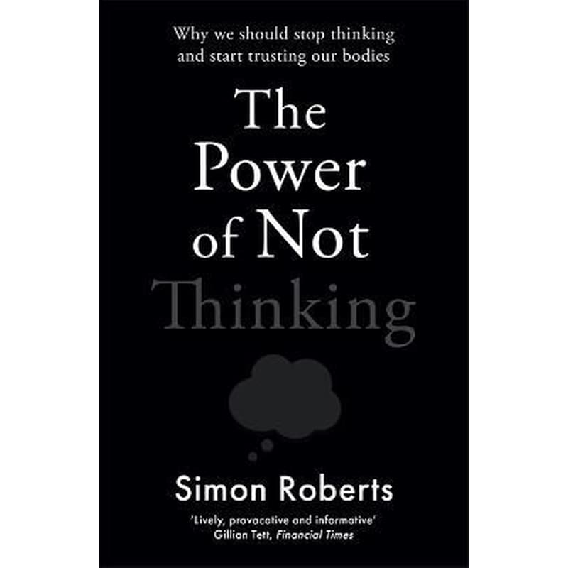 The Power of Not Thinking : Why We Should Stop Thinking and Start Trusting Our Bodies