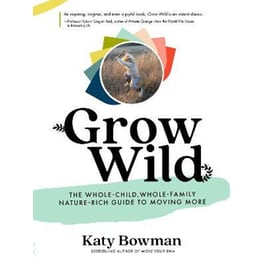 Grow Wild : The Whole-Child, Whole-Family, Nature-Rich Guide to Moving More
