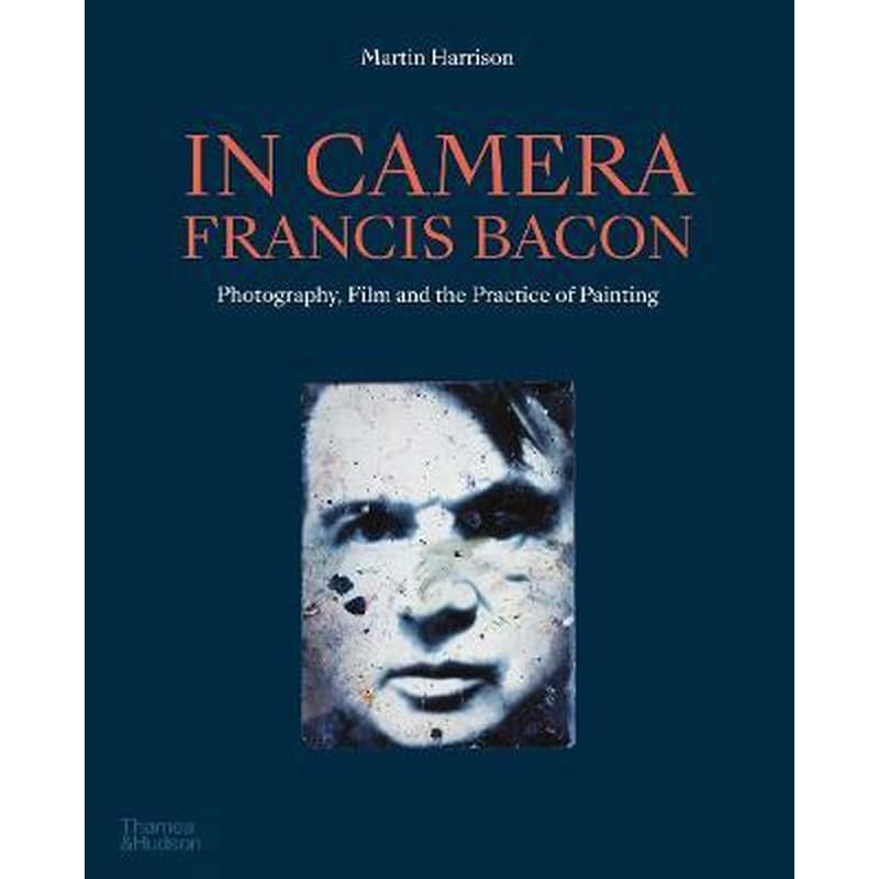 In Camera - Francis Bacon : Photography, Film and the Practice of Painting
