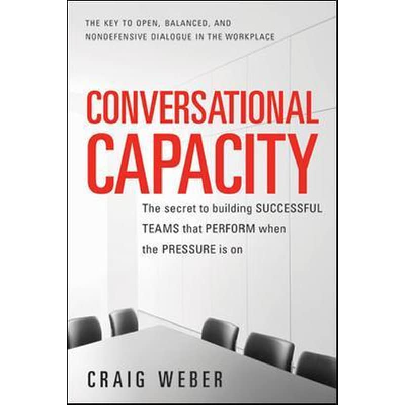 Conversational Capacity- The Secret to Building Successful Teams That Perform When the Pressure Is On