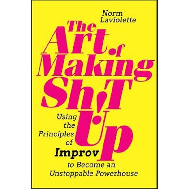 Art of Making Sh!t Up: Using the Principles of Improv to Become an Unstoppable Powerhouse