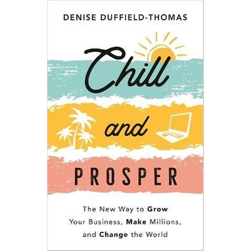 Chill and Prosper : The New Way to Grow Your Business, Make Millions, and Change the World