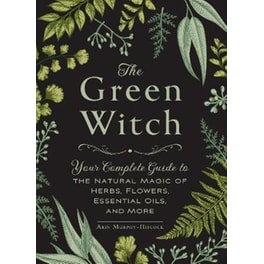 The Green Witch : Your Complete Guide to the Natural Magic of Herbs, Flowers, Essential Oils, and More