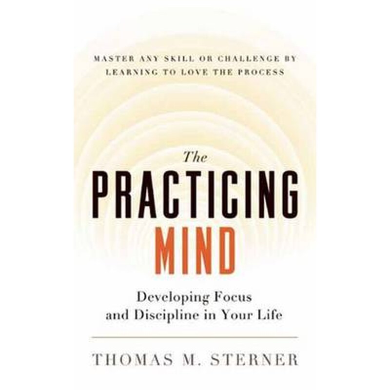 THE PRACTICING MIND: DEVELOPING FOCUS AN