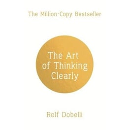 The Art of Thinking Clearly- Better Thinking, Better Decisions