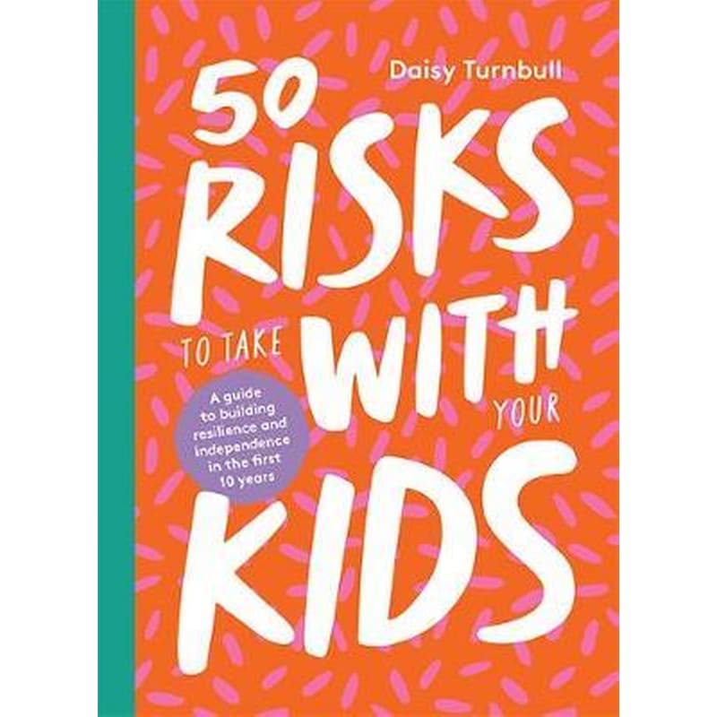 50 Risks to Take With Your Kids : A Guide to Building Resilience and Independence in the First 10 Years