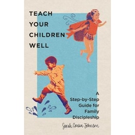 Teach Your Children Well - A Step-by-Step Guide for Family Discipleship