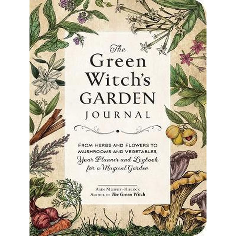 The Green Witchs Garden Journal : From Herbs and Flowers to Mushrooms and Vegetables, Your Planner and Logbook for a Magical Garden