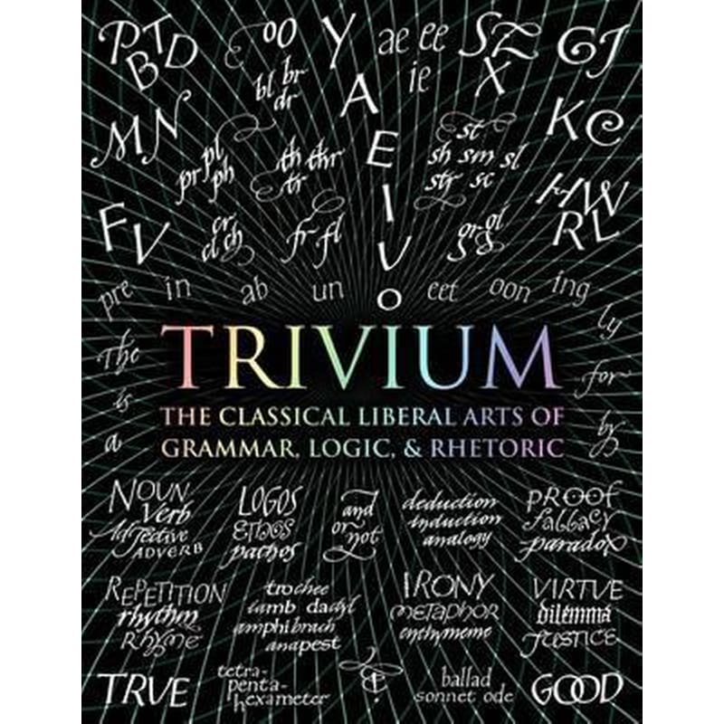 Trivium : The Classical Liberal Arts of Grammar, Logic, Rhetoric