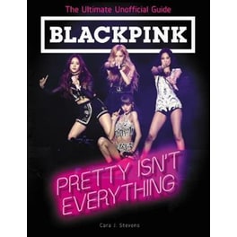 BLACKPINK: Pretty Isn't Everything (The Ultimate Unofficial Guide)