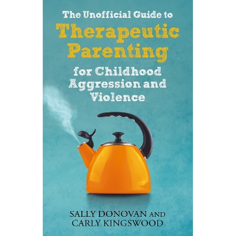 The Unofficial Guide to Therapeutic Parenting for Childhood Aggression and Violence