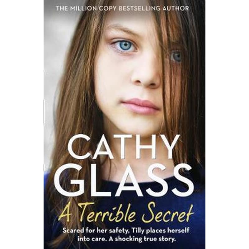 A Terrible Secret : Scared for Her Safety, Tilly Places Herself into Care. a Shocking True Story.