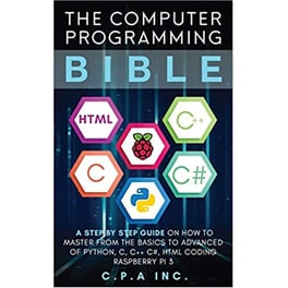 The Computer Programming Bible : A Step by Step Guide On How To Master From The Basics to Advanced of Python, C, C++, C#, HTML Coding Raspberry Pi3