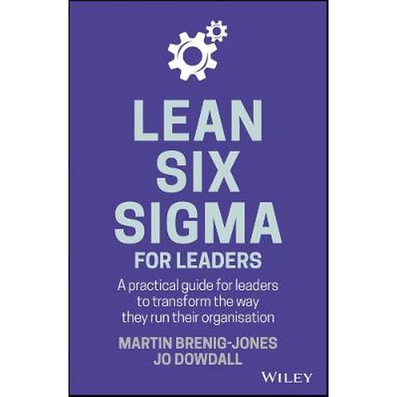 Lean Six Sigma For Leaders - A Practical Guide for Leaders to Transform the Way They Run Their Organisation