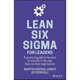 Lean Six Sigma For Leaders - A Practical Guide for Leaders to Transform the Way They Run Their Organisation