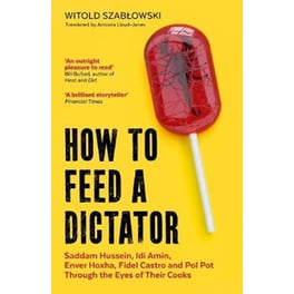 How to Feed a Dictator : Saddam Hussein, Idi Amin, Enver Hoxha, Fidel Castro, and Pol Pot Through the Eyes of Their Cooks