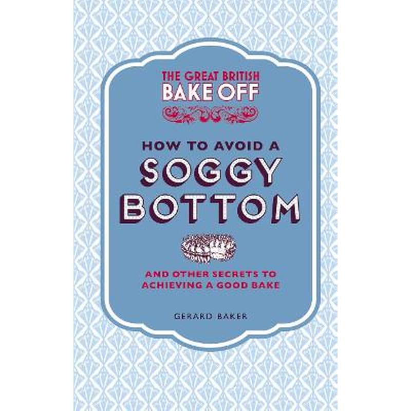 The Great British Bake Off- How to Avoid a Soggy Bottom and Other Secrets to Achieving a Good Bake
