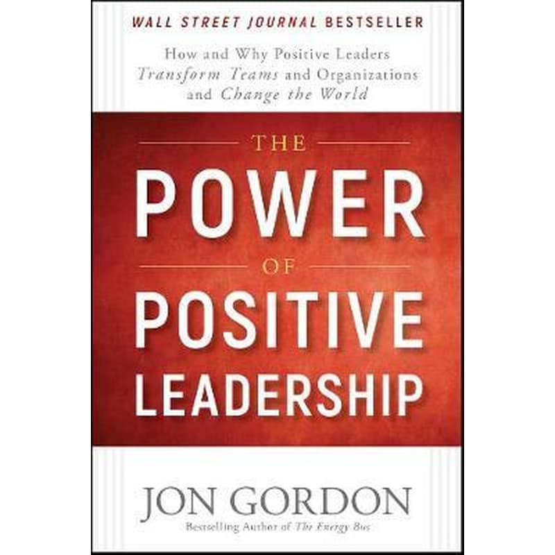 The Power of Positive Leadership: How and Why Positive Leaders Transform Teams and Organizations and Change the World