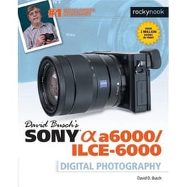David Busch's Sony Alpha a6000/ILCE-6000 Guide to Digital Photography
