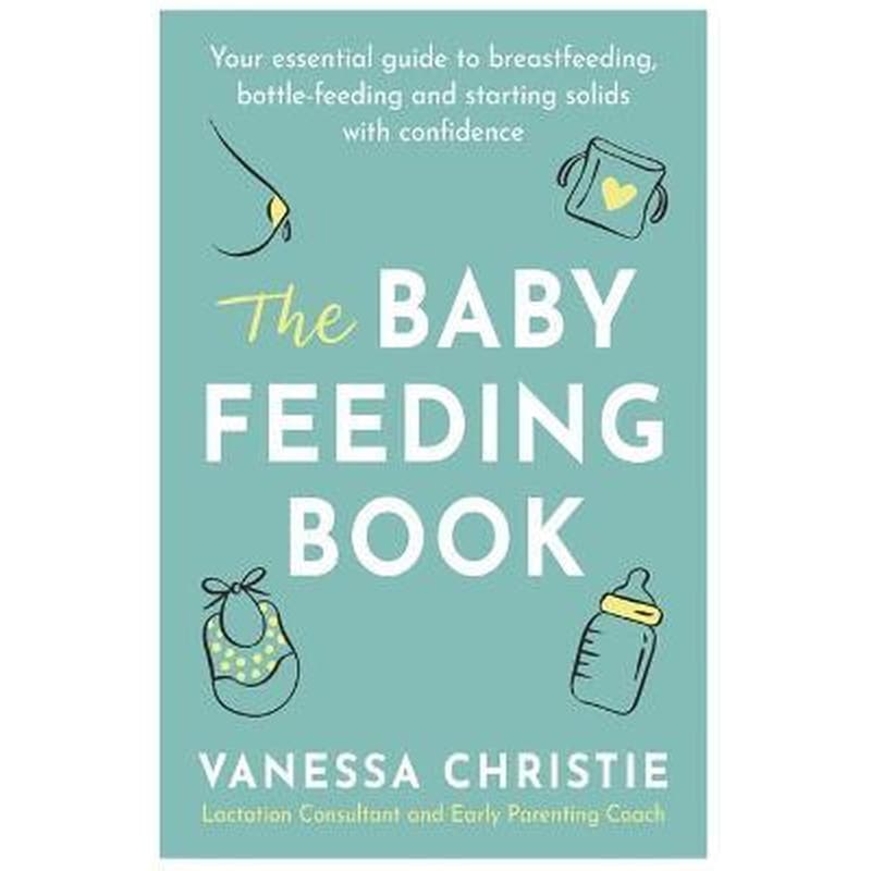 The Baby Feeding Book : Your essential guide to breastfeeding, bottle-feeding and starting solids with confidence