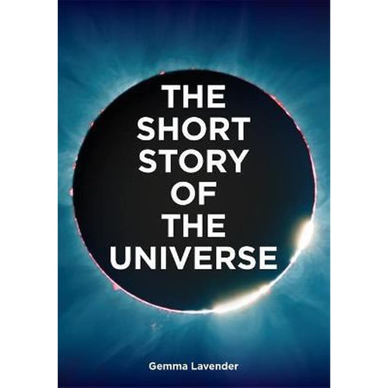 The Short Story of the Universe : A Pocket Guide to the History, Structure, Theories and Building Blocks of the Cosmos