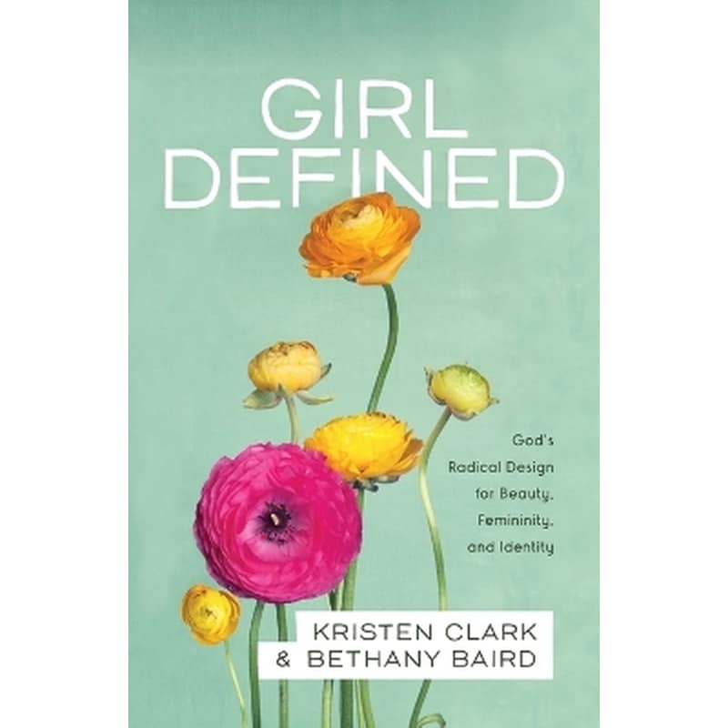 Girl Defined – God`s Radical Design for Beauty, Femininity, and Identity