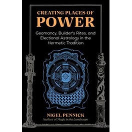 Creating Places of Power : Geomancy, Builders' Rites, and Electional Astrology in the Hermetic Tradition
