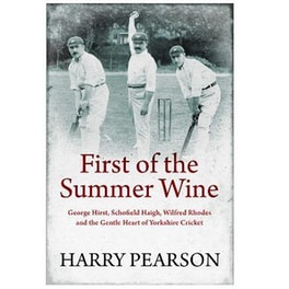 First of the Summer Wine : George Hirst, Schofield Haigh, Wilfred Rhodes and the Gentle Heart of Yorkshire Cricket