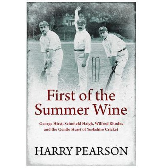 First of the Summer Wine : George Hirst, Schofield Haigh, Wilfred Rhodes and the Gentle Heart of Yorkshire Cricket image 0