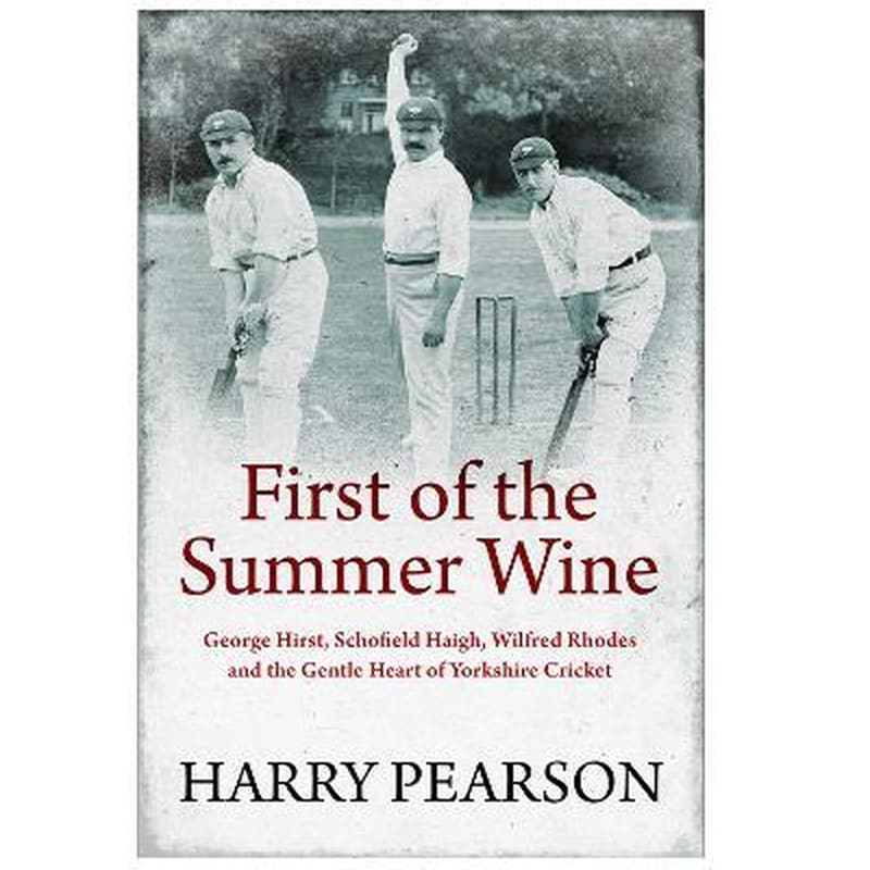 First of the Summer Wine : George Hirst, Schofield Haigh, Wilfred Rhodes and the Gentle Heart of Yorkshire Cricket