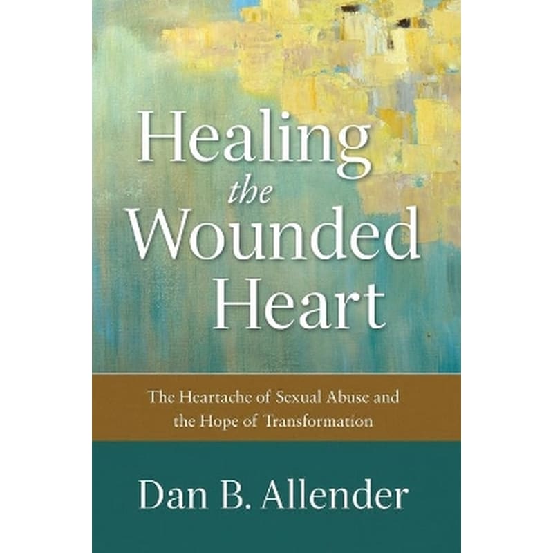 Healing the Wounded Heart – The Heartache of Sexual Abuse and the Hope of Transformation