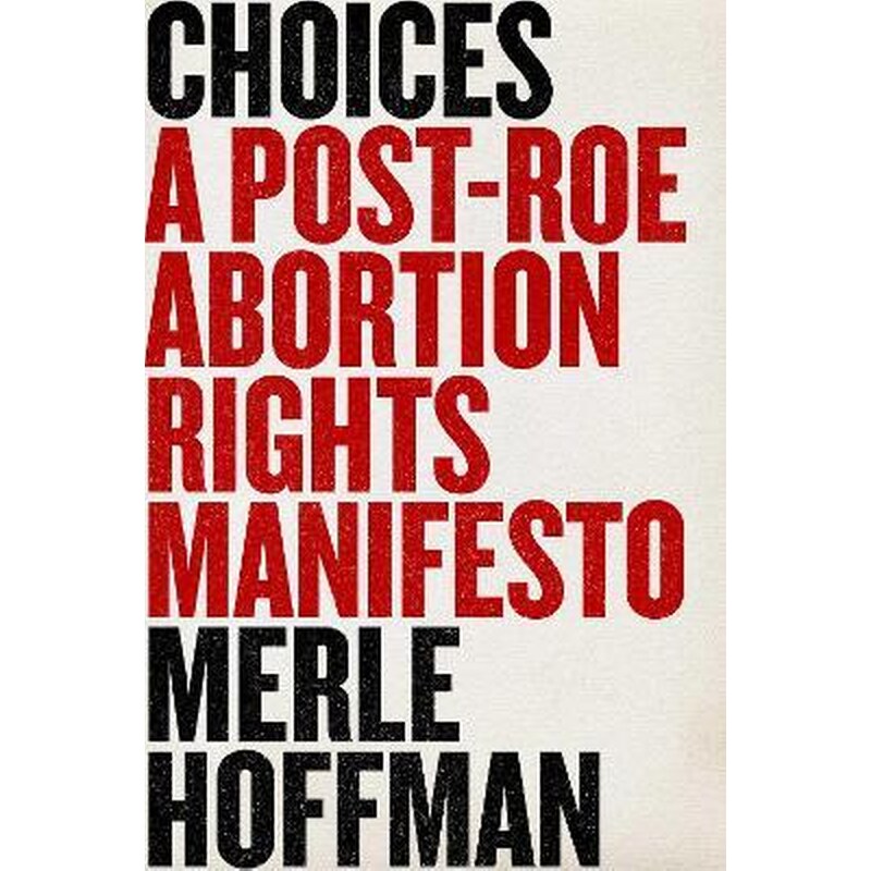 Choices : A Post-Roe Abortion Rights Manifesto
