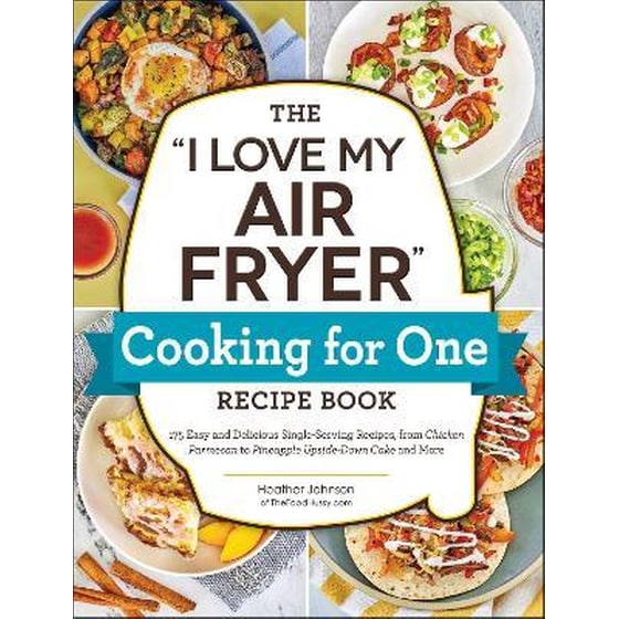 The "I Love My Air Fryer" Cooking for One Recipe Book : 175 Easy and Delicious Single-Serving Recipes, from Chicken Parmesan to Pineapple Upside-Down Cake and More image 0