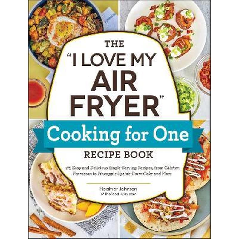 The I Love My Air Fryer Cooking for One Recipe Book : 175 Easy and Delicious Single-Serving Recipes, from Chicken Parmesan to Pineapple Upside-Down Cake and More