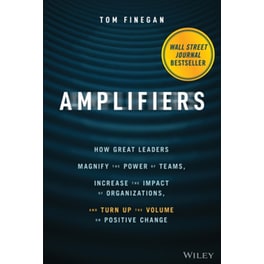 Amplifiers - How Great Leaders Magnify the Power of Teams, Increase the Impact of Organizations, and Turn Up the Volume on Positive Change