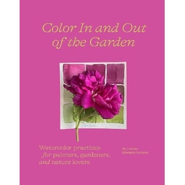 Color In and Out of the Garden: Watercolor Practices for Painters, Gardeners, and Nature Lovers
