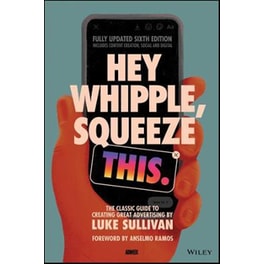 Hey Whipple, Squeeze This : The Classic Guide to Creating Great Advertising
