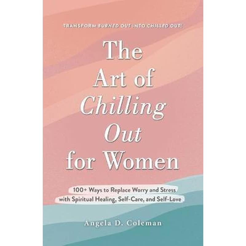 The Art of Chilling Out for Women : 100+ Ways to Replace Worry and Stress with Spiritual Healing, Self-Care, and Self-Love