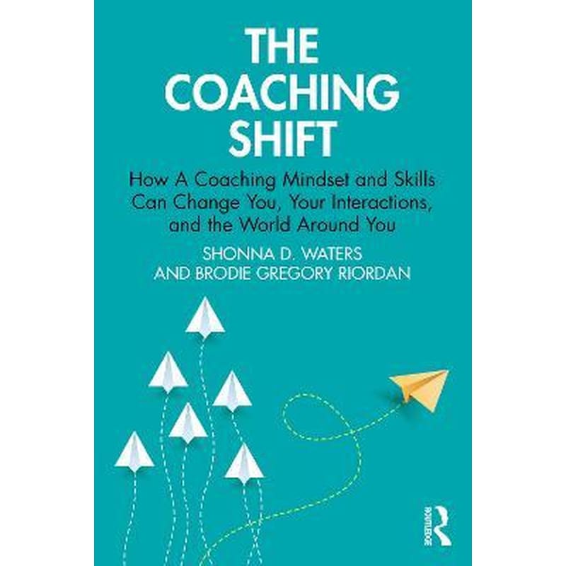 The Coaching Shift : How A Coaching Mindset and Skills Can Change You, Your Interactions, and the World Around You
