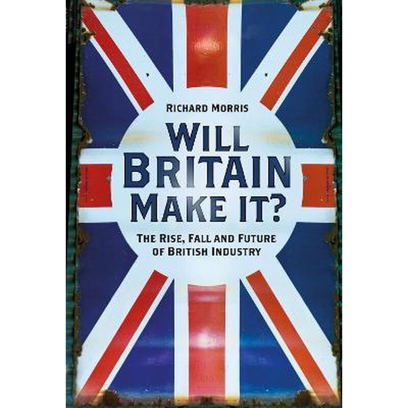 Will Britain Make it? : The Rise, Fall and Future of British Industry