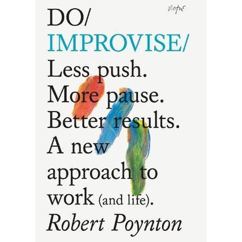 Do Improvise: A New Approach to Work (and Life). : Less Push. More Pause. Better Results.