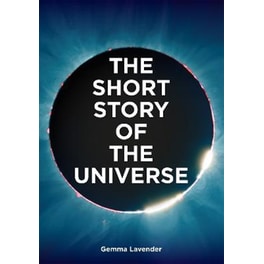 The Short Story of the Universe : A Pocket Guide to the History, Structure, Theories and Building Blocks of the Cosmos