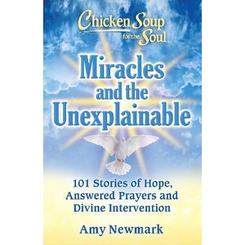 Chicken Soup for the Soul: Miracles and the Unexplainable : 101 Stories of Hope, Answered Prayers, and Divine Intervention