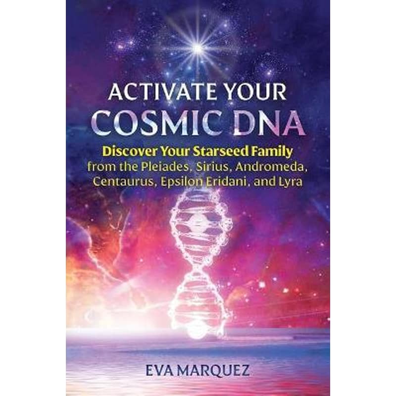 Activate Your Cosmic DNA : Discover Your Starseed Family from the Pleiades, Sirius, Andromeda, Centaurus, Epsilon Eridani, and Lyra