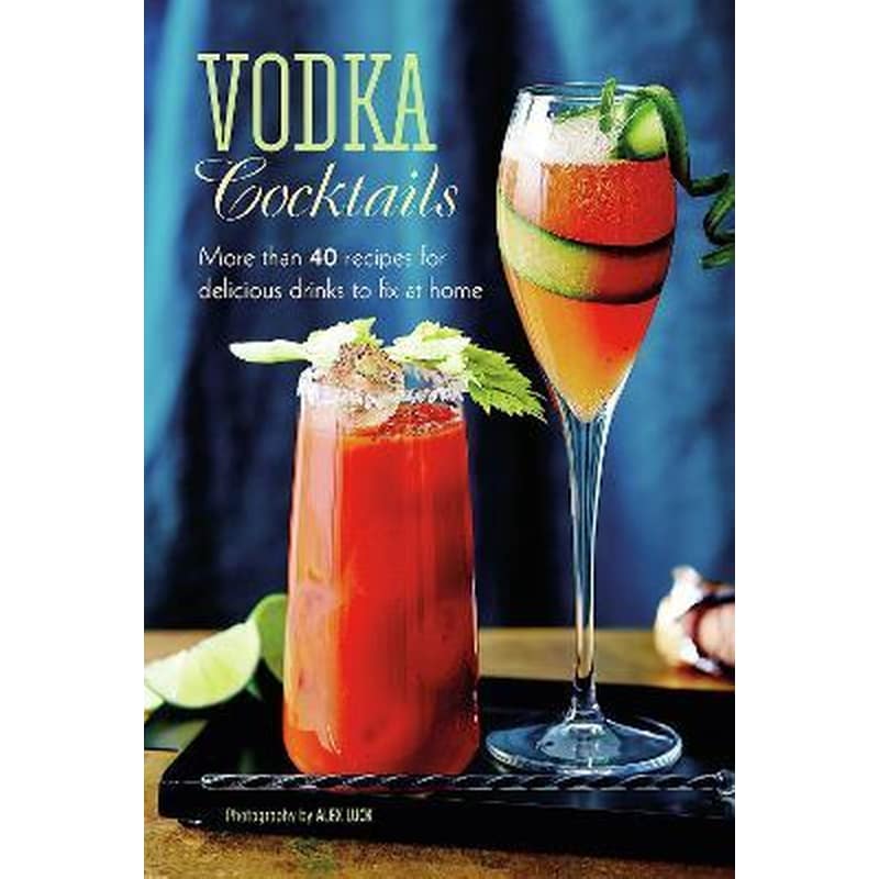 Vodka Cocktails: More Than 40 Recipes for Delicious Drinks to Fix at Home