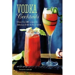 Vodka Cocktails: More Than 40 Recipes for Delicious Drinks to Fix at Home