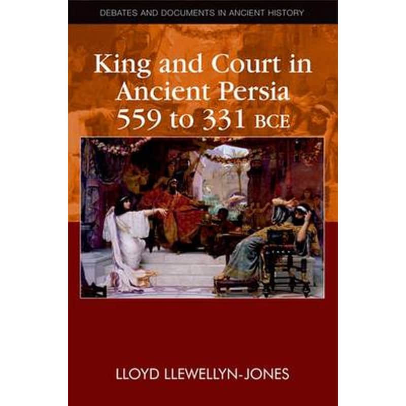 King and Court in Ancient Persia 559 to 331 BCE